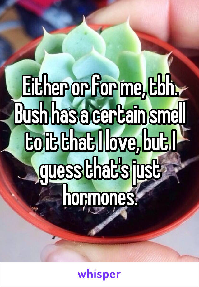 Either or for me, tbh. Bush has a certain smell to it that I love, but I guess that's just hormones.