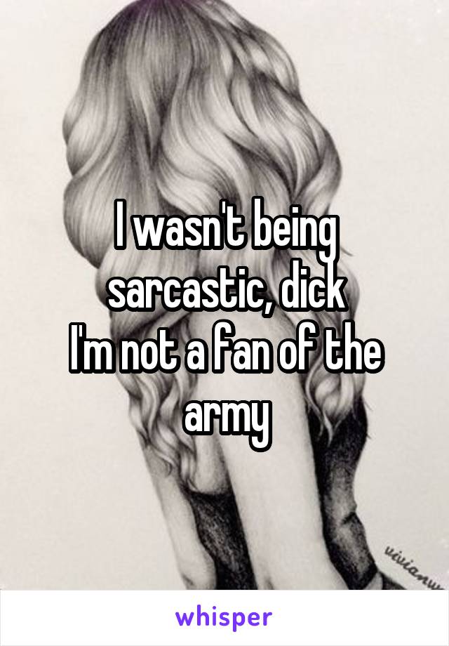 I wasn't being sarcastic, dick
I'm not a fan of the army