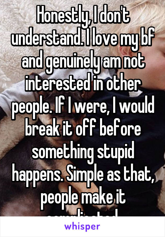 Honestly, I don't understand. I love my bf and genuinely am not interested in other people. If I were, I would break it off before something stupid happens. Simple as that, people make it complicated.