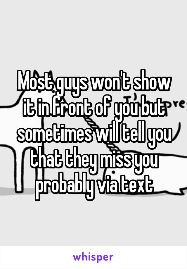 Most guys won't show it in front of you but sometimes will tell you that they miss you probably via text