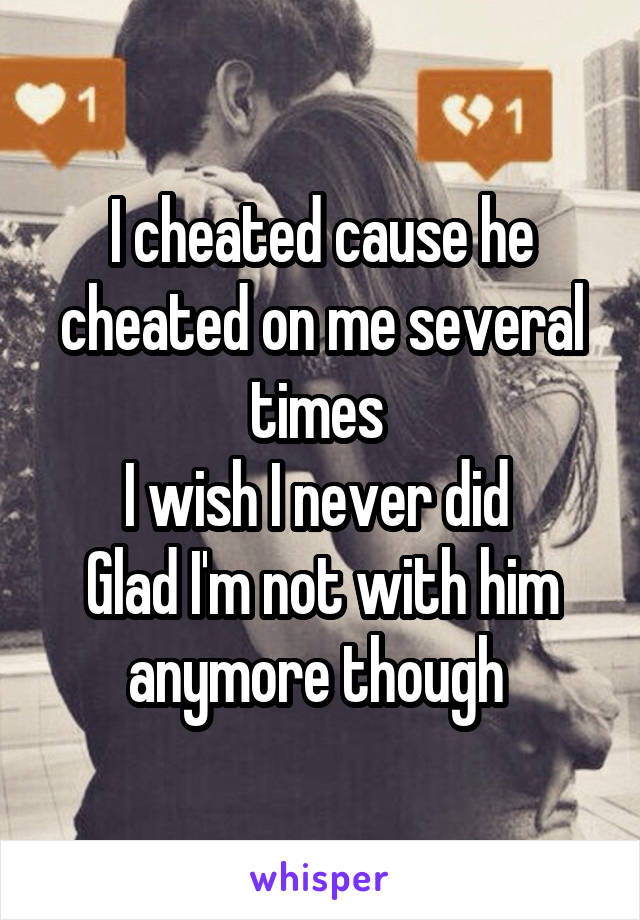 I cheated cause he cheated on me several times 
I wish I never did 
Glad I'm not with him anymore though 