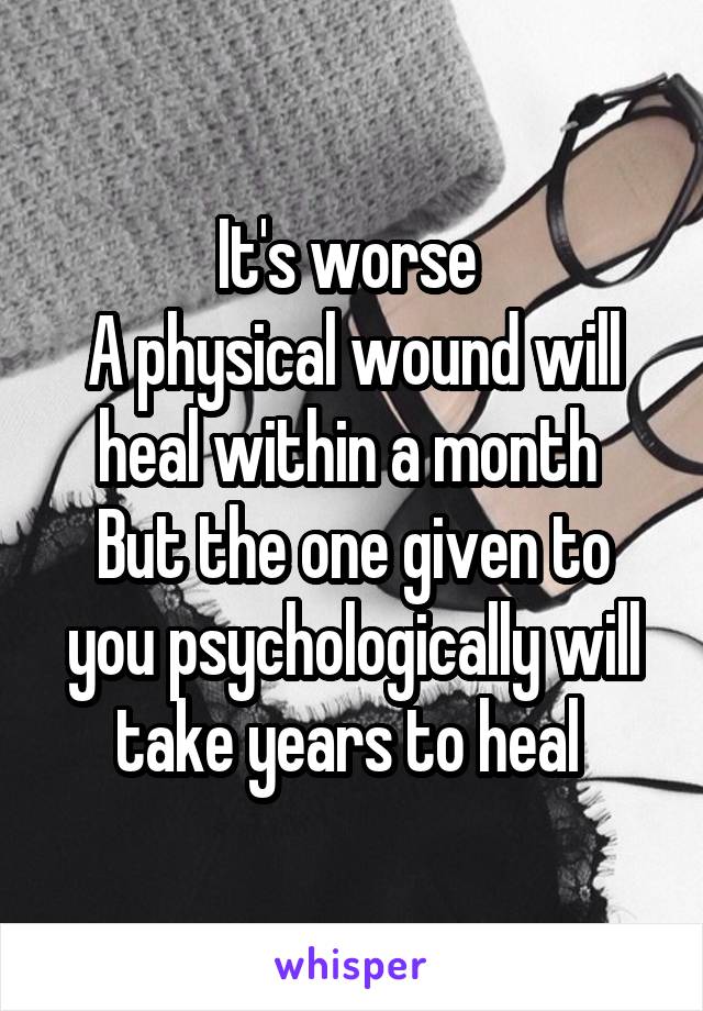 It's worse 
A physical wound will heal within a month 
But the one given to you psychologically will take years to heal 