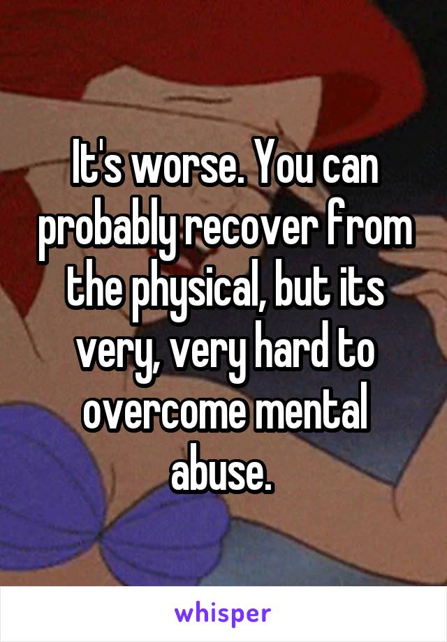 It's worse. You can probably recover from the physical, but its very, very hard to overcome mental abuse. 