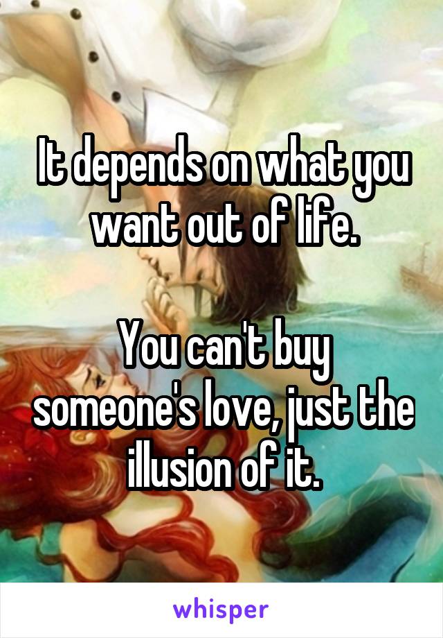 It depends on what you want out of life.

You can't buy someone's love, just the illusion of it.