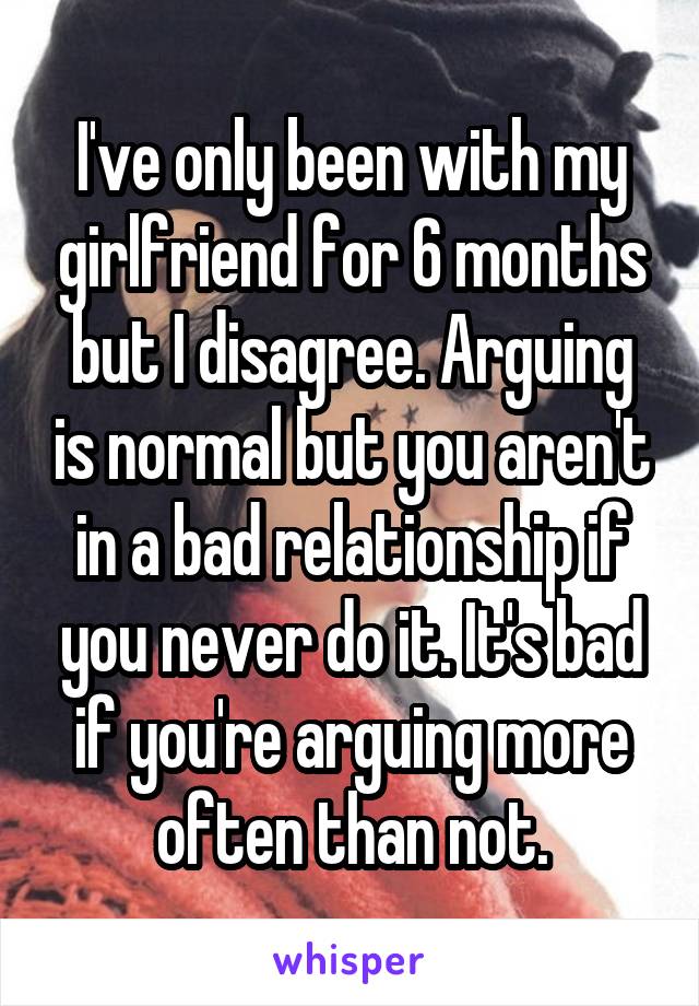 I've only been with my girlfriend for 6 months but I disagree. Arguing is normal but you aren't in a bad relationship if you never do it. It's bad if you're arguing more often than not.