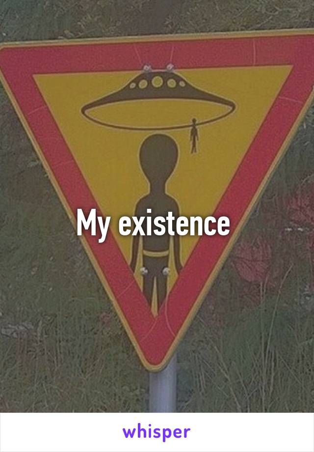 My existence 