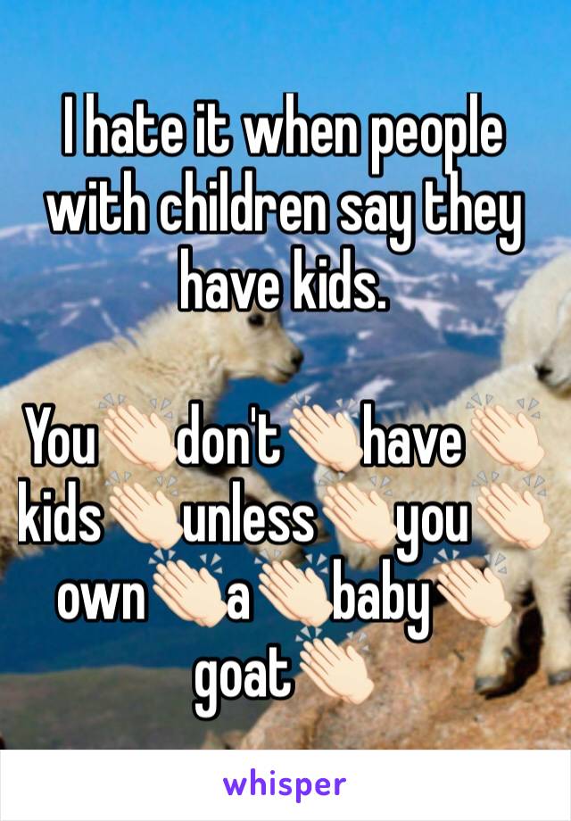 I hate it when people with children say they have kids.

You👏🏻don't👏🏻have👏🏻kids👏🏻unless👏🏻you👏🏻own👏🏻a👏🏻baby👏🏻goat👏🏻