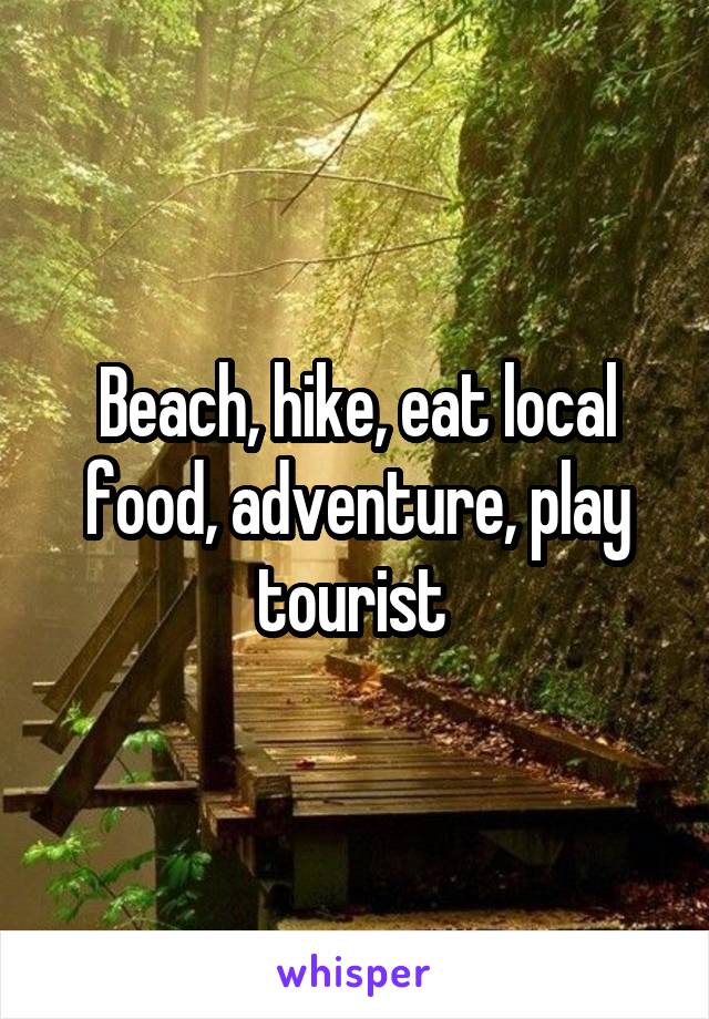 Beach, hike, eat local food, adventure, play tourist 