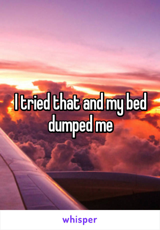 I tried that and my bed dumped me