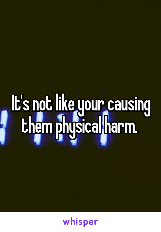 It's not like your causing them physical harm. 