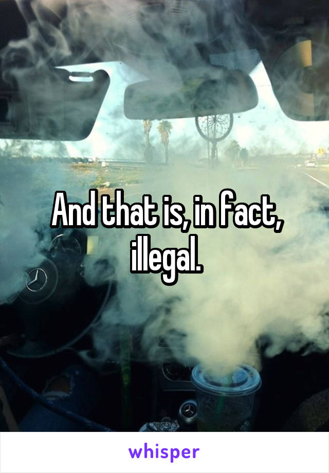 And that is, in fact, illegal.