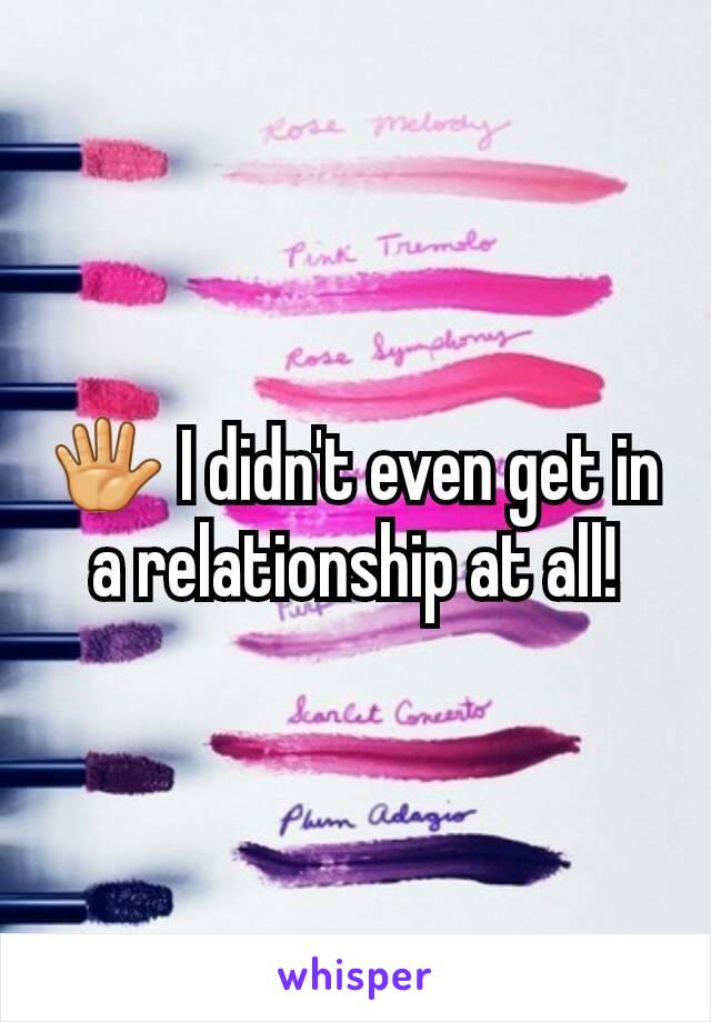 🖐 I didn't even get in a relationship at all!