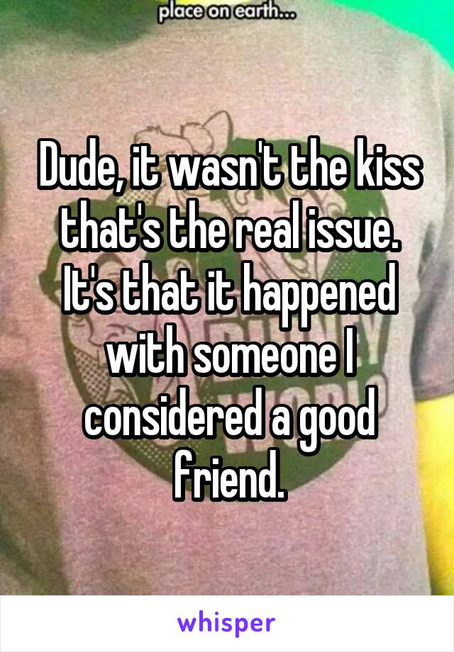 Dude, it wasn't the kiss that's the real issue. It's that it happened with someone I considered a good friend.