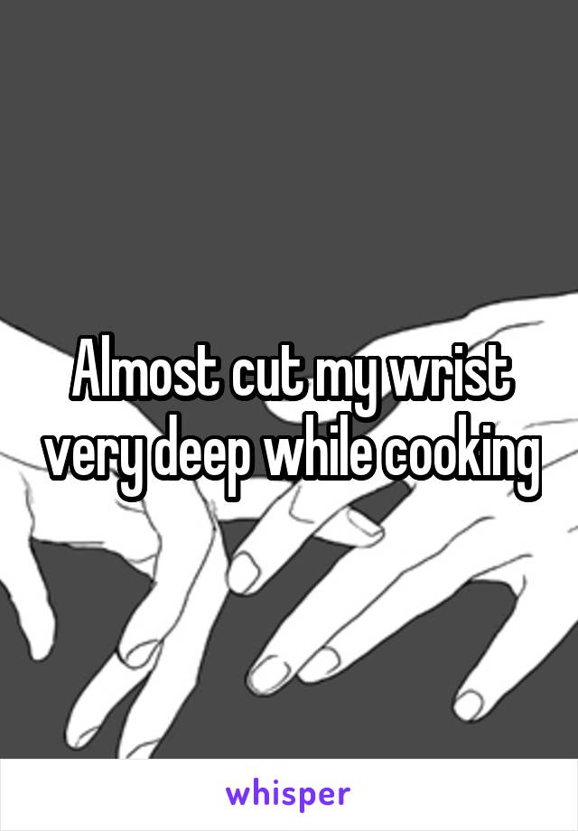 Almost cut my wrist very deep while cooking