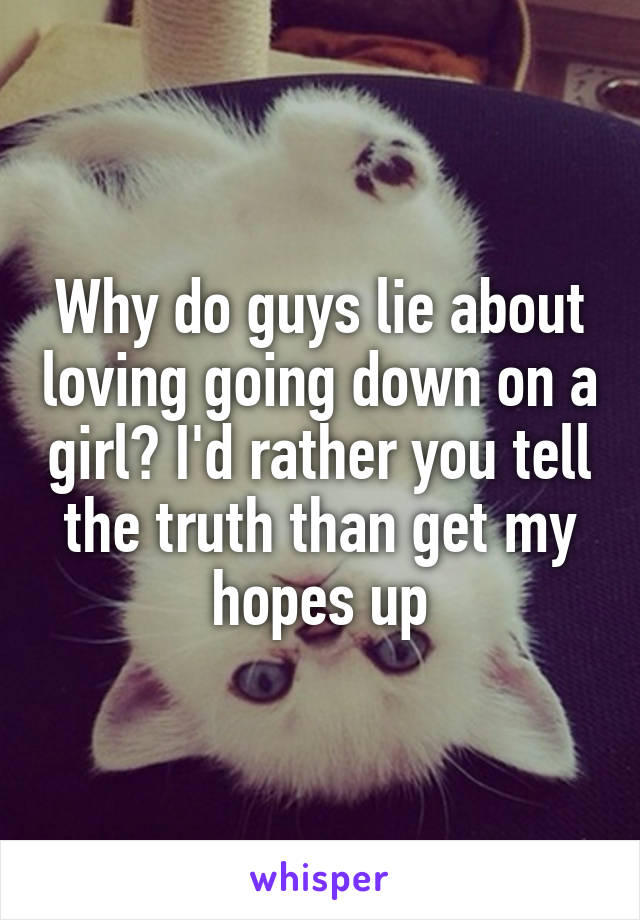 Why do guys lie about loving going down on a girl? I'd rather you tell the truth than get my hopes up
