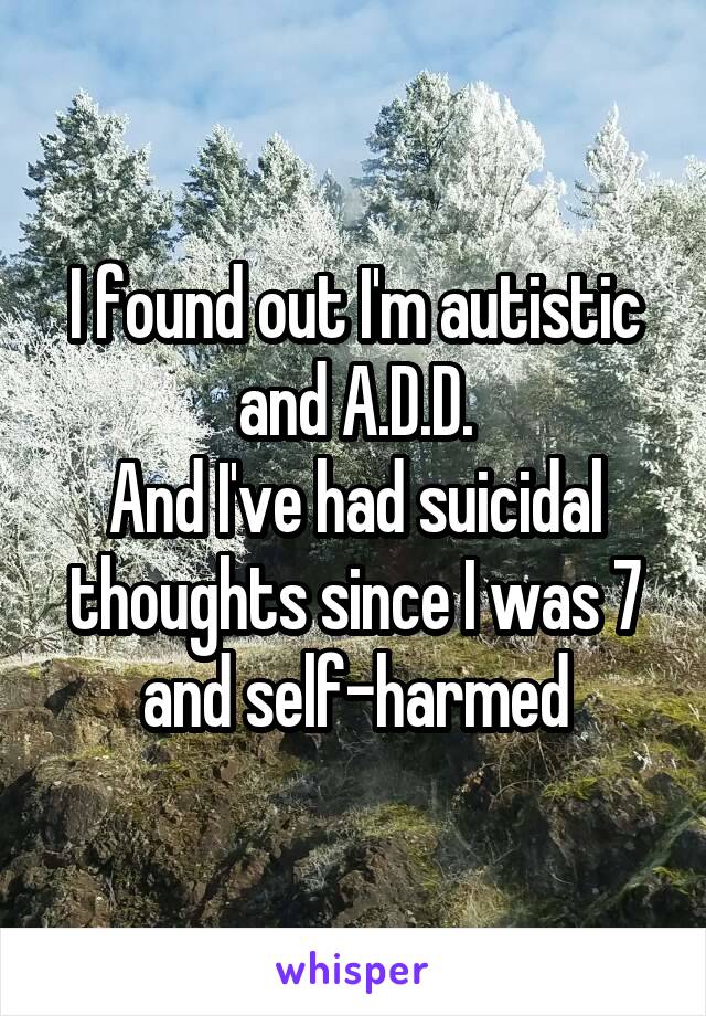 I found out I'm autistic and A.D.D.
And I've had suicidal thoughts since I was 7 and self-harmed