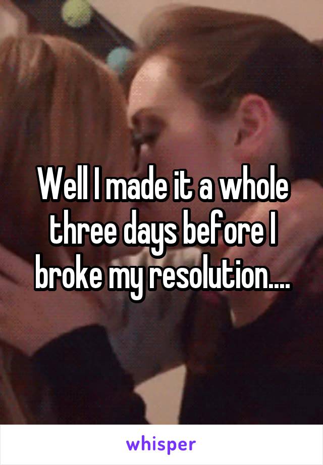 Well I made it a whole three days before I broke my resolution....
