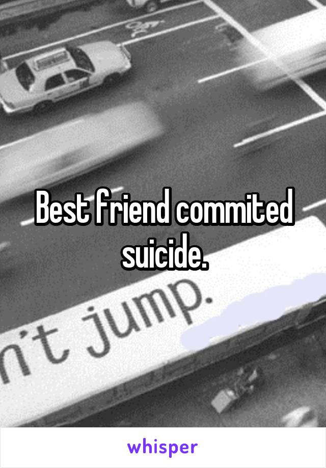 Best friend commited suicide.