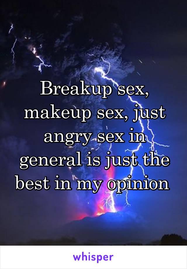 Breakup sex, makeup sex, just angry sex in general is just the best in my opinion 