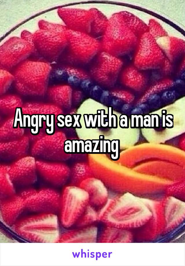 Angry sex with a man is amazing 