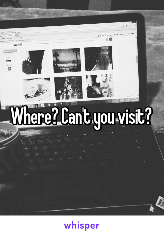 Where? Can't you visit? 