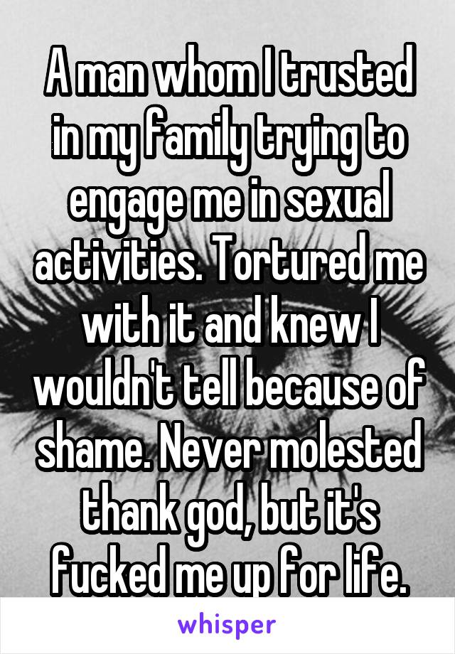 A man whom I trusted in my family trying to engage me in sexual activities. Tortured me with it and knew I wouldn't tell because of shame. Never molested thank god, but it's fucked me up for life.