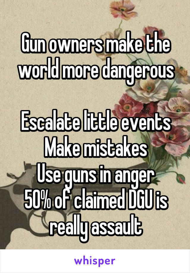 Gun owners make the world more dangerous

Escalate little events
Make mistakes
Use guns in anger
50% of claimed DGU is really assault