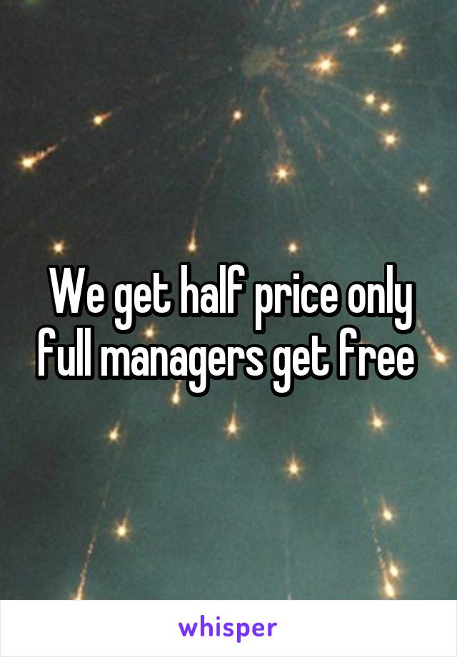 We get half price only full managers get free 