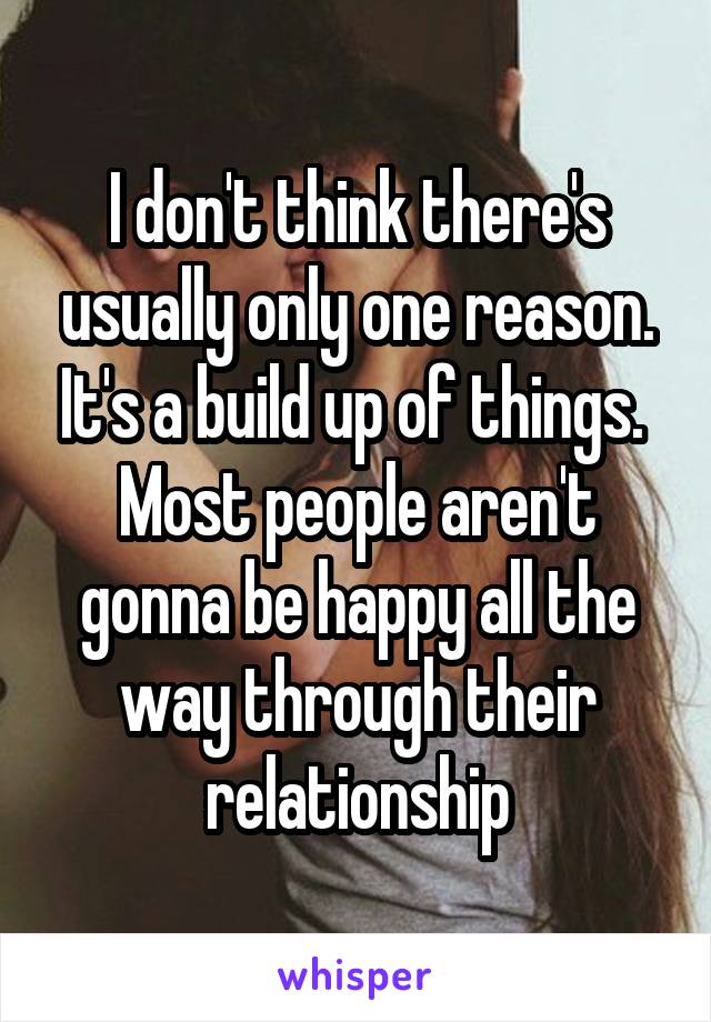 I don't think there's usually only one reason. It's a build up of things. 
Most people aren't gonna be happy all the way through their relationship