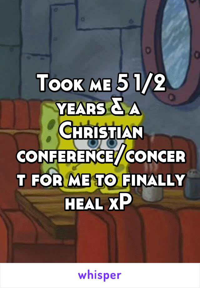 Took me 5 1/2 years & a 
Christian conference/concert for me to finally heal xP 