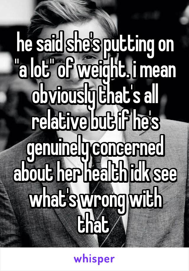 he said she's putting on "a lot" of weight. i mean obviously that's all relative but if he's genuinely concerned about her health idk see what's wrong with that 