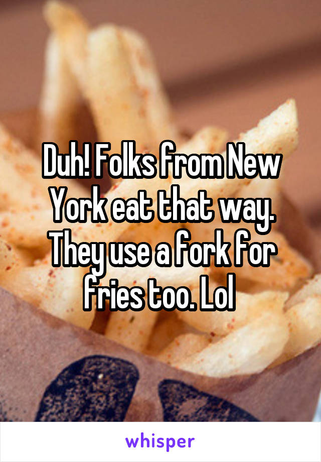 Duh! Folks from New York eat that way. They use a fork for fries too. Lol 