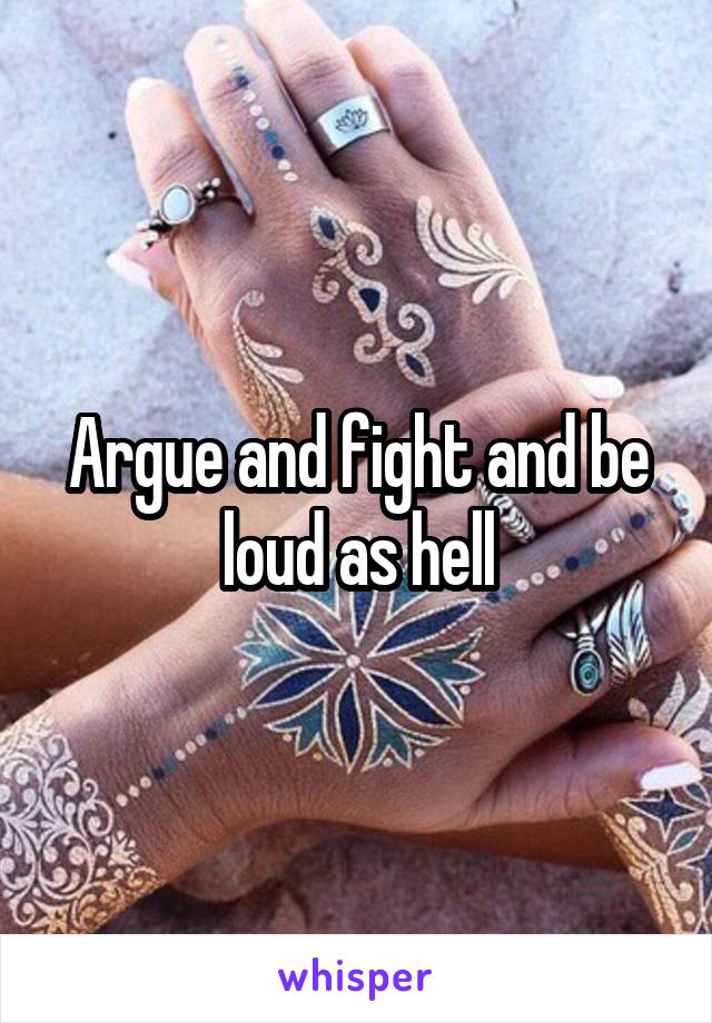 Argue and fight and be loud as hell