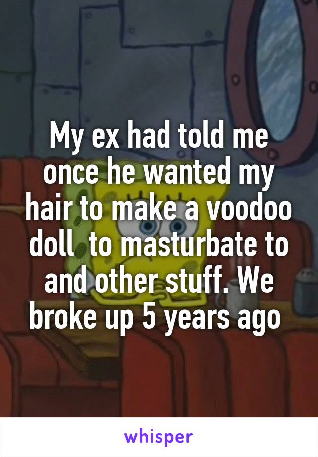 My ex had told me once he wanted my hair to make a voodoo doll  to masturbate to and other stuff. We broke up 5 years ago 