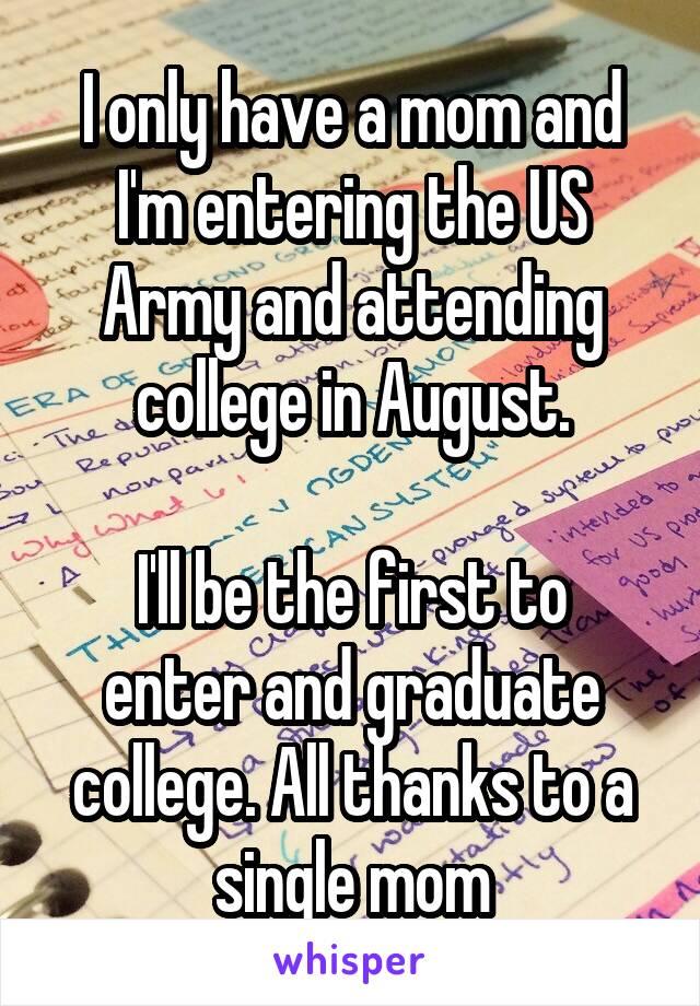 I only have a mom and I'm entering the US Army and attending college in August.

I'll be the first to enter and graduate college. All thanks to a single mom