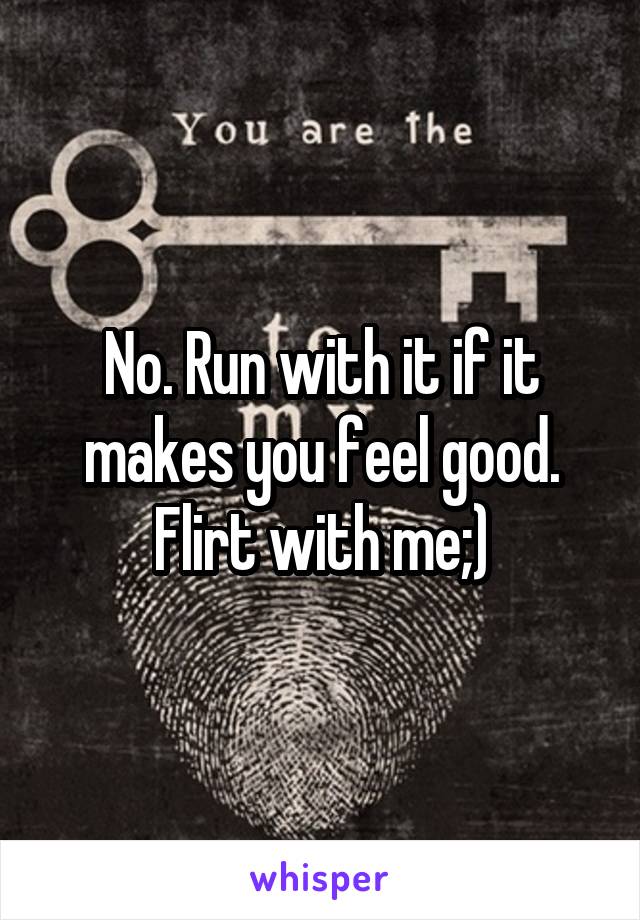 No. Run with it if it makes you feel good. Flirt with me;)