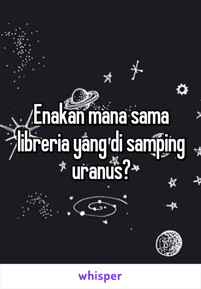 Enakan mana sama libreria yang di samping uranus?