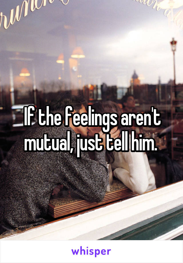 If the feelings aren't mutual, just tell him. 