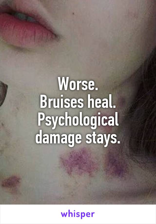 Worse.
Bruises heal.
Psychological damage stays.