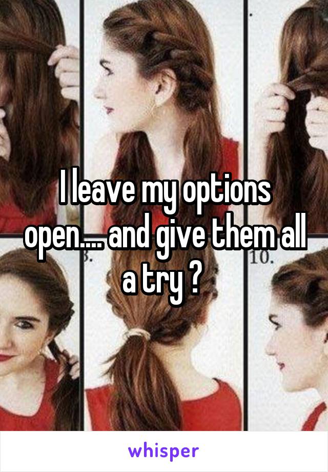 I leave my options open.... and give them all a try ? 