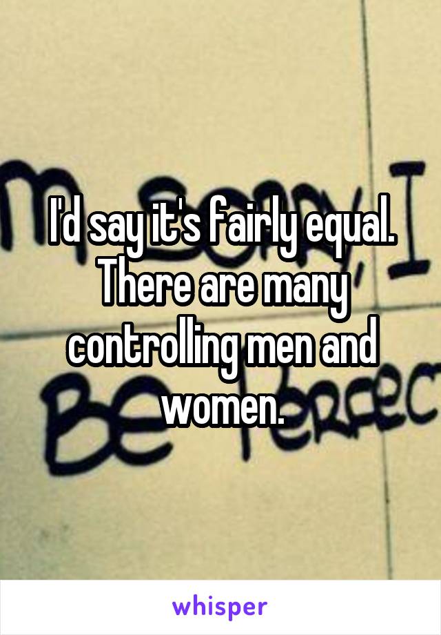 I'd say it's fairly equal. There are many controlling men and women.