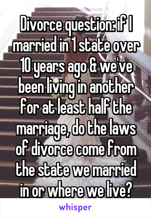 Divorce question: if I married in 1 state over 10 years ago & we've been living in another for at least half the marriage, do the laws of divorce come from the state we married in or where we live?