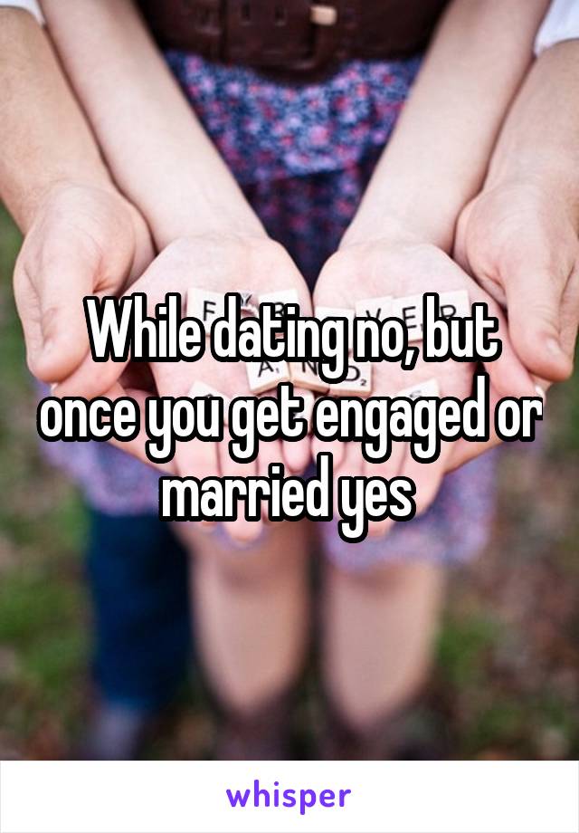 While dating no, but once you get engaged or married yes 