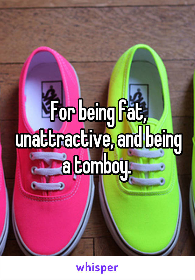 For being fat, unattractive, and being a tomboy. 