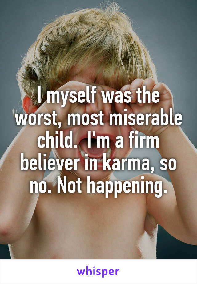 I myself was the worst, most miserable child.  I'm a firm believer in karma, so no. Not happening.