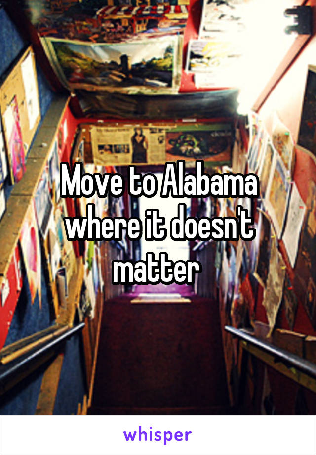 Move to Alabama where it doesn't matter 