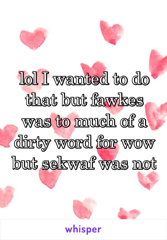 lol I wanted to do that but fawkes was to much of a dirty word for wow but sekwaf was not