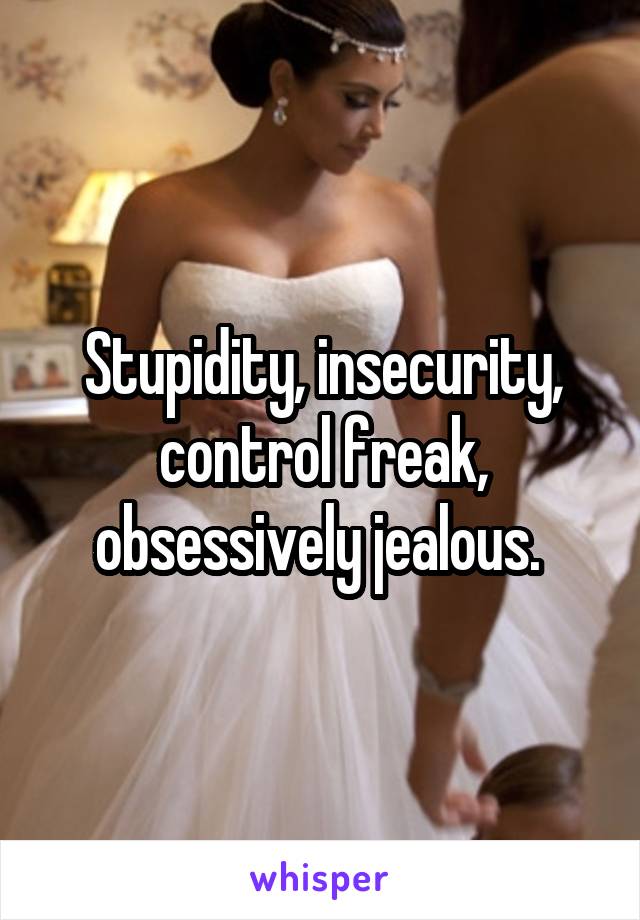 Stupidity, insecurity, control freak, obsessively jealous. 