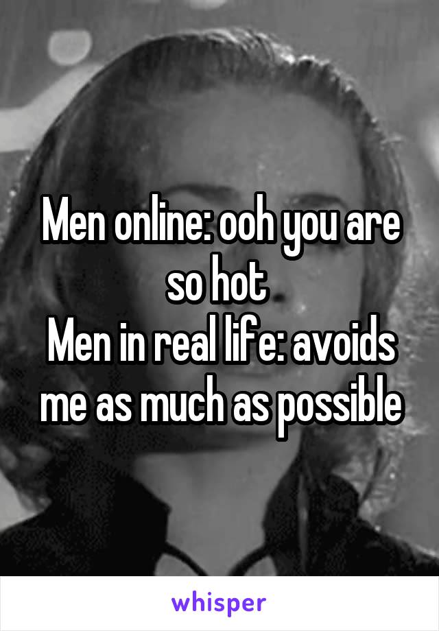 Men online: ooh you are so hot 
Men in real life: avoids me as much as possible
