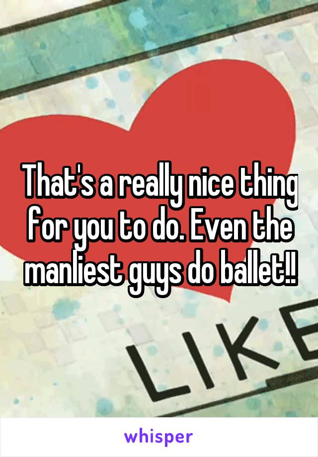 That's a really nice thing for you to do. Even the manliest guys do ballet!!